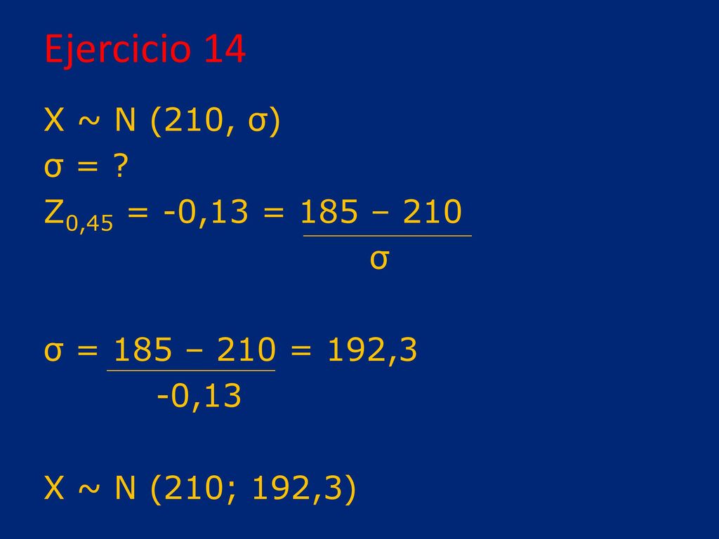Ejercicio 14 X ~ N (210, σ) σ = Z0,45 = -0,13 = 185 – 210 σ