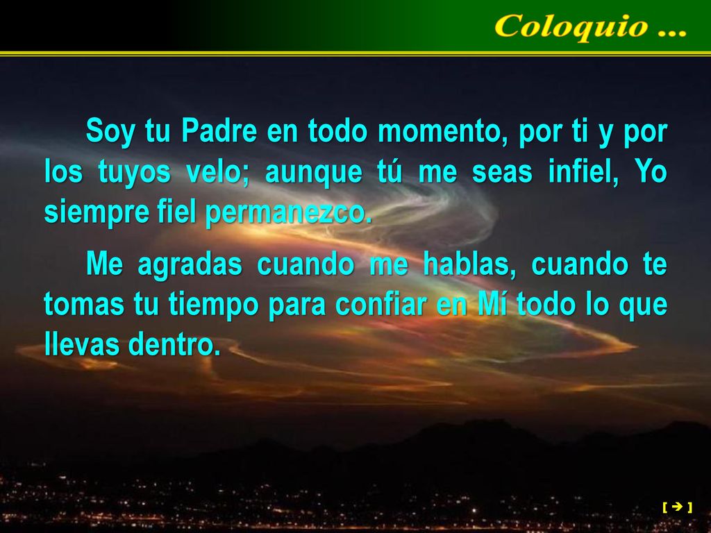 Coloquio ... Soy tu Padre en todo momento, por ti y por los tuyos velo; aunque tú me seas infiel, Yo siempre fiel permanezco.