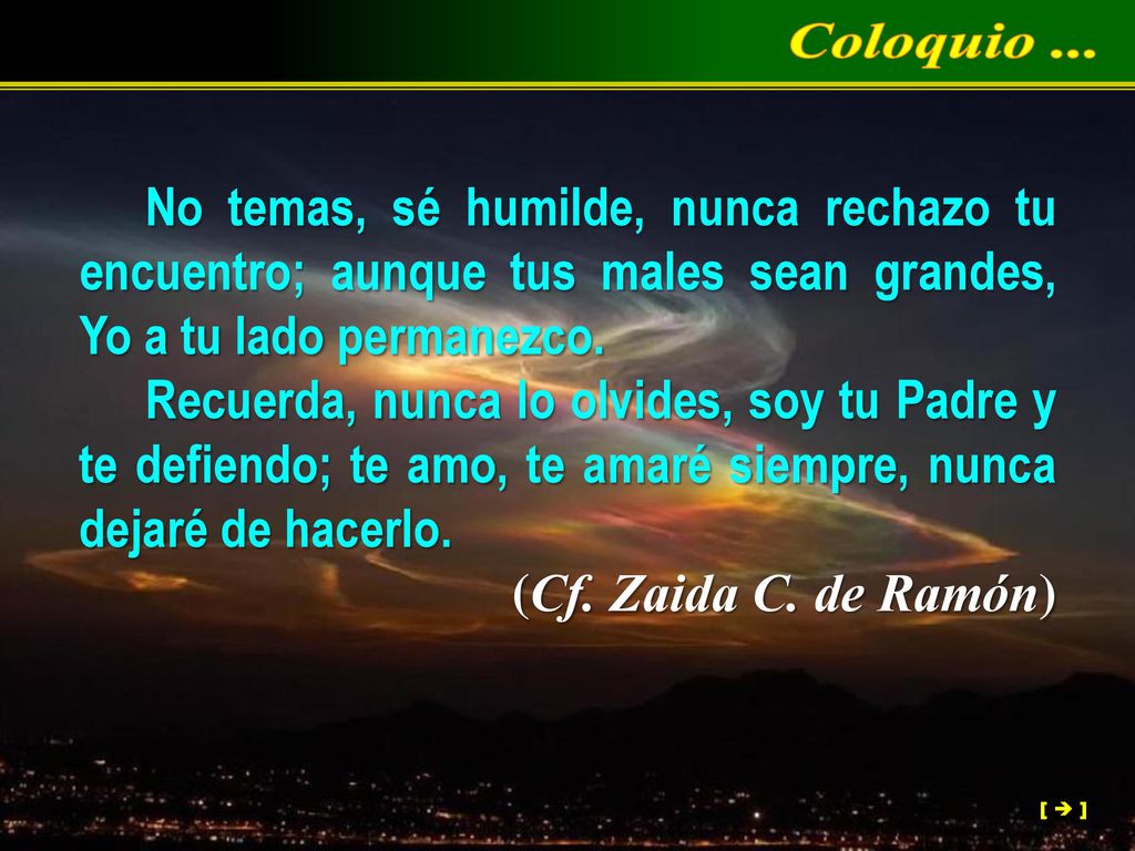 Coloquio ... No temas, sé humilde, nunca rechazo tu encuentro; aunque tus males sean grandes, Yo a tu lado permanezco.