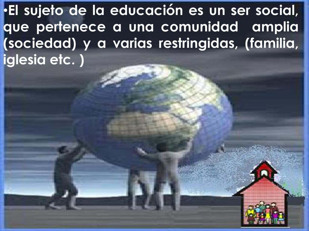El sujeto de la educación es un ser social, que pertenece a una comunidad amplia (sociedad) y a varias restringidas, (familia, iglesia etc.
