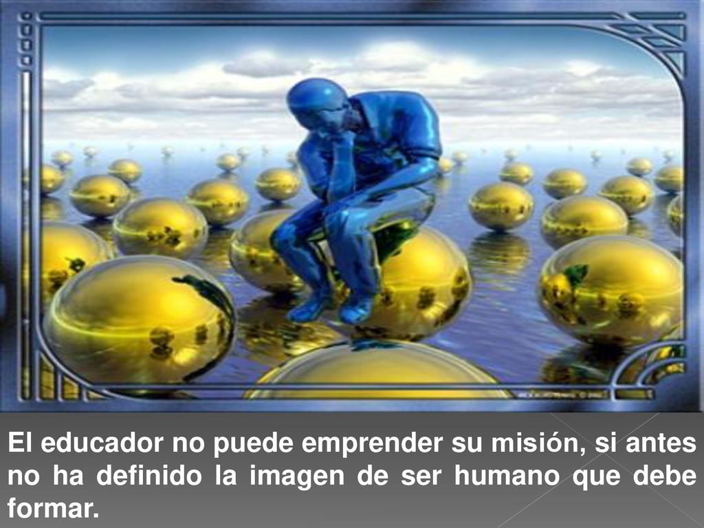 El educador no puede emprender su misión, si antes no ha definido la imagen de ser humano que debe formar.