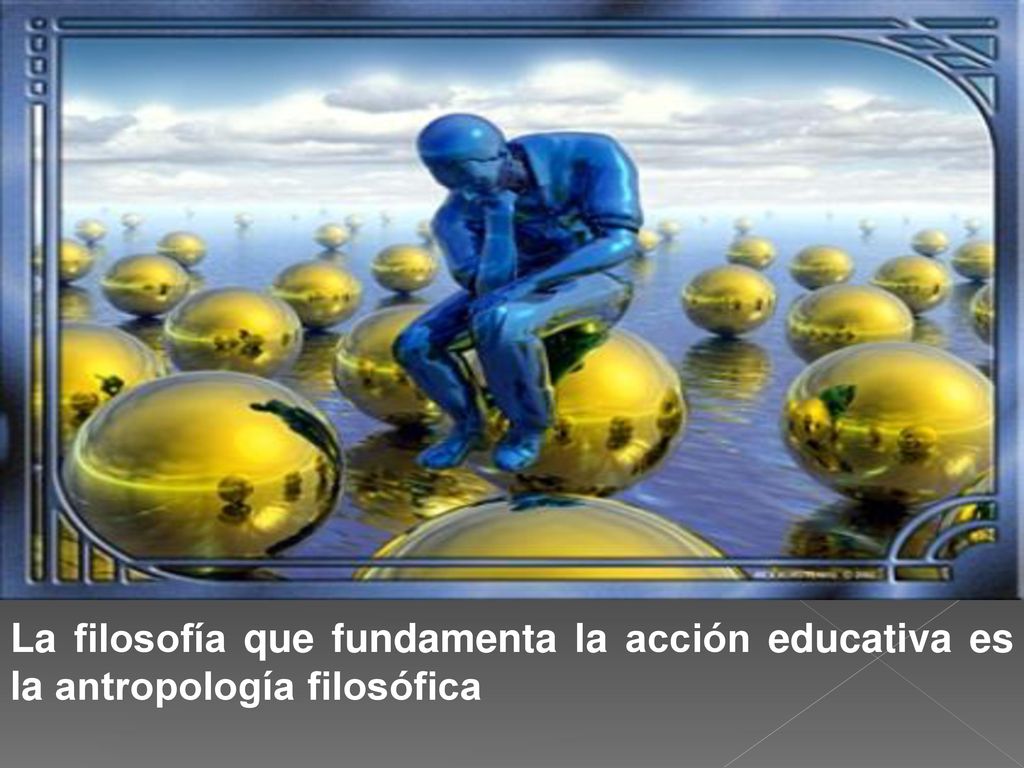 La filosofía que fundamenta la acción educativa es la antropología filosófica
