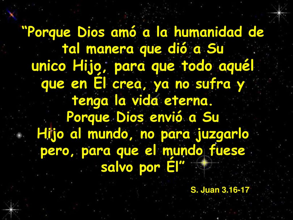 Porque Dios amó a la humanidad de tal manera que dió a Su unico Hijo, para que todo aquél que en Él crea, ya no sufra y tenga la vida eterna.