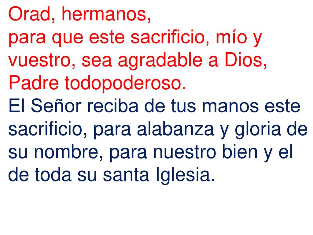 Orad, hermanos, para que este sacrificio, mío y vuestro, sea agradable a Dios, Padre todopoderoso.