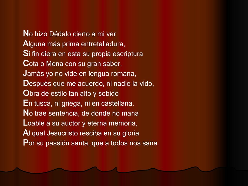 No hizo Dédalo cierto a mi ver Alguna más prima entretalladura, Si fin diera en esta su propia escriptura Cota o Mena con su gran saber.