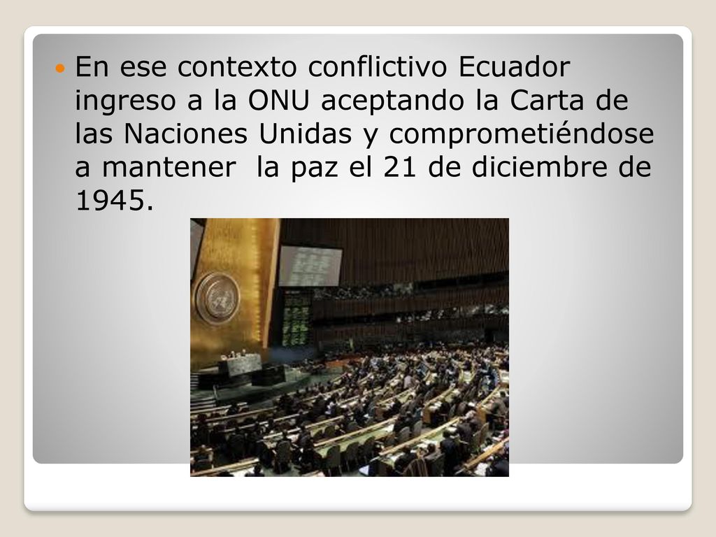 En ese contexto conflictivo Ecuador ingreso a la ONU aceptando la Carta de las Naciones Unidas y comprometiéndose a mantener la paz el 21 de diciembre de 1945.