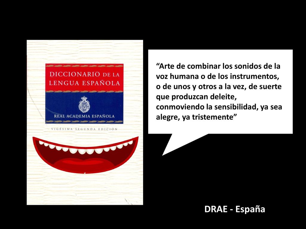 Arte de combinar los sonidos de la voz humana o de los instrumentos, o de unos y otros a la vez, de suerte que produzcan deleite, conmoviendo la sensibilidad, ya sea alegre, ya tristemente