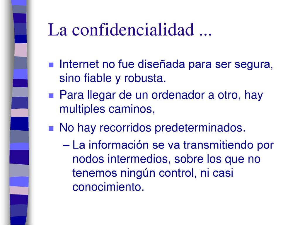 La confidencialidad ... Internet no fue diseñada para ser segura, sino fiable y robusta. Para llegar de un ordenador a otro, hay multiples caminos,