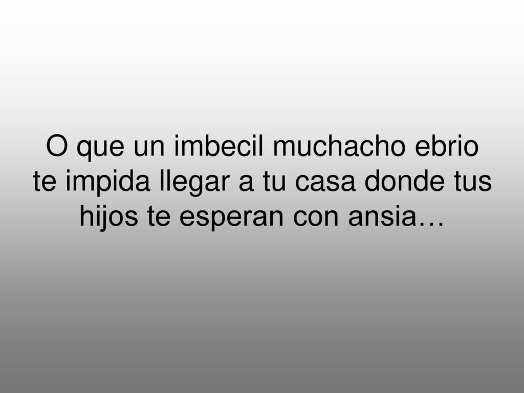 O que un imbecil muchacho ebrio te impida llegar a tu casa donde tus hijos te esperan con ansia…