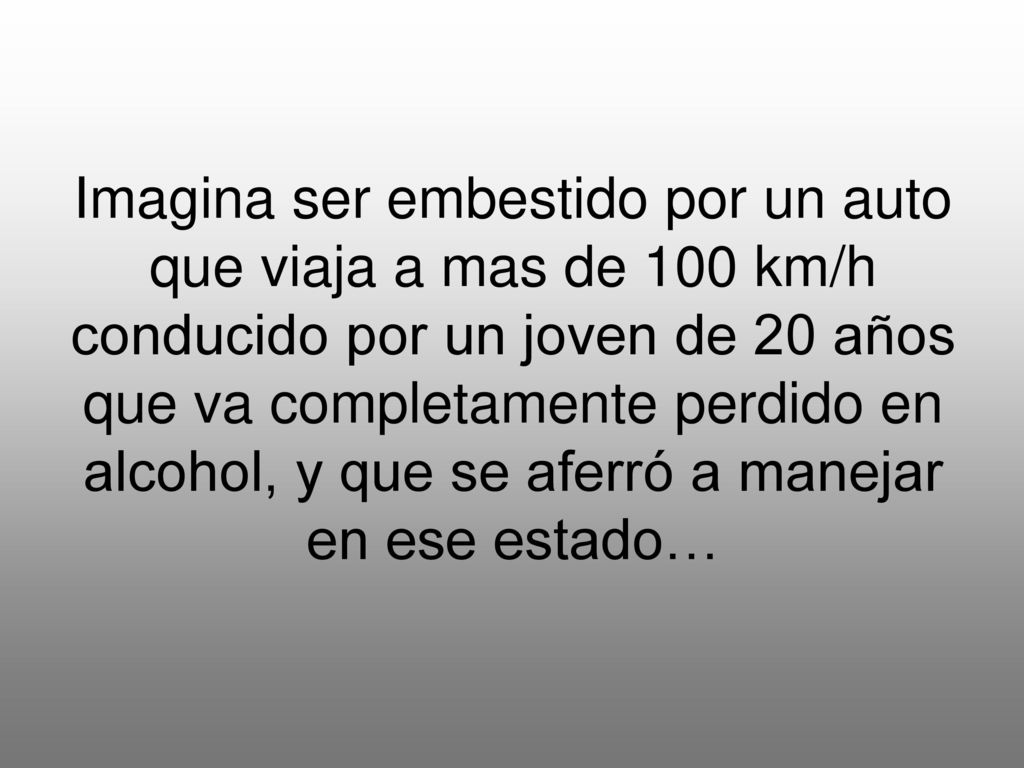 Imagina ser embestido por un auto que viaja a mas de 100 km/h conducido por un joven de 20 años que va completamente perdido en alcohol, y que se aferró a manejar en ese estado…