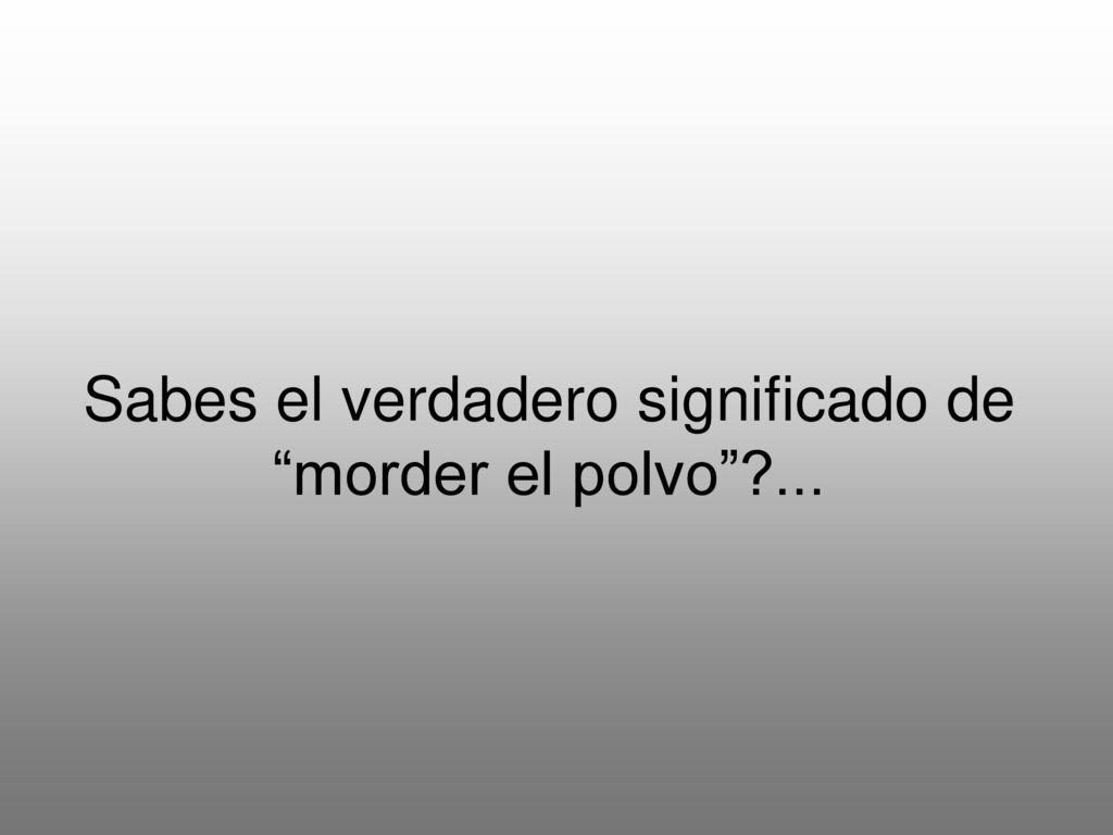 Sabes el verdadero significado de morder el polvo ...