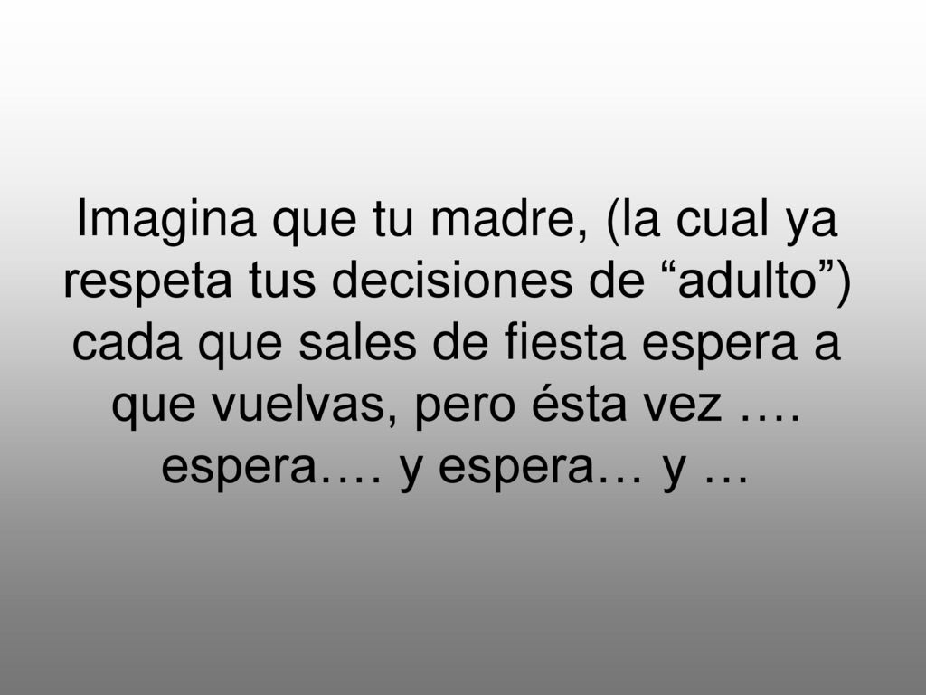 Imagina que tu madre, (la cual ya respeta tus decisiones de adulto ) cada que sales de fiesta espera a que vuelvas, pero ésta vez ….