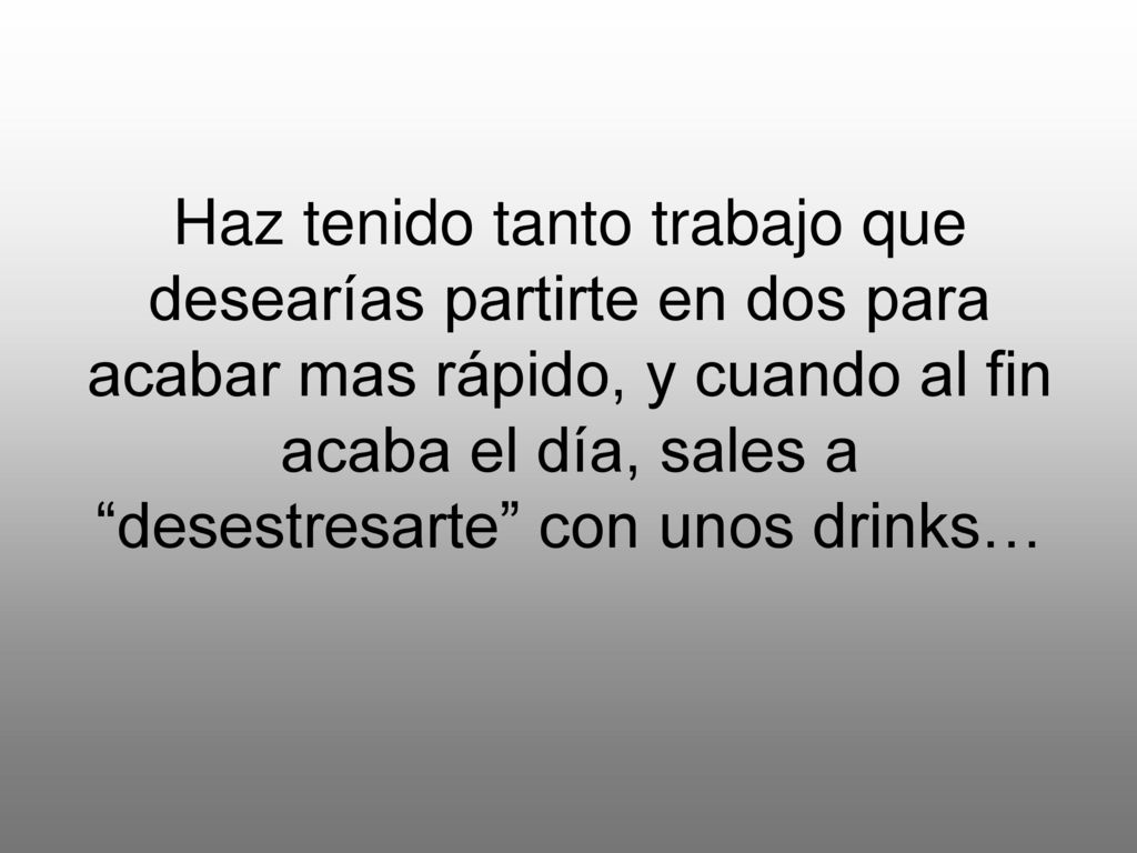 Haz tenido tanto trabajo que desearías partirte en dos para acabar mas rápido, y cuando al fin acaba el día, sales a desestresarte con unos drinks…