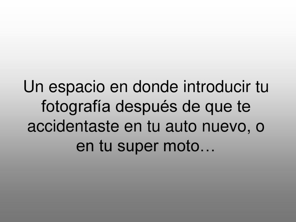 Un espacio en donde introducir tu fotografía después de que te accidentaste en tu auto nuevo, o en tu super moto…