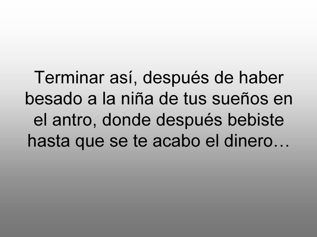 Terminar así, después de haber besado a la niña de tus sueños en el antro, donde después bebiste hasta que se te acabo el dinero…