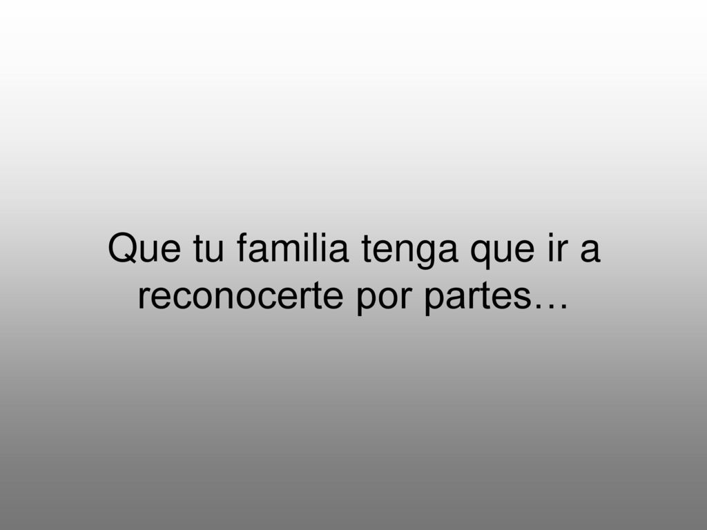 Que tu familia tenga que ir a reconocerte por partes…