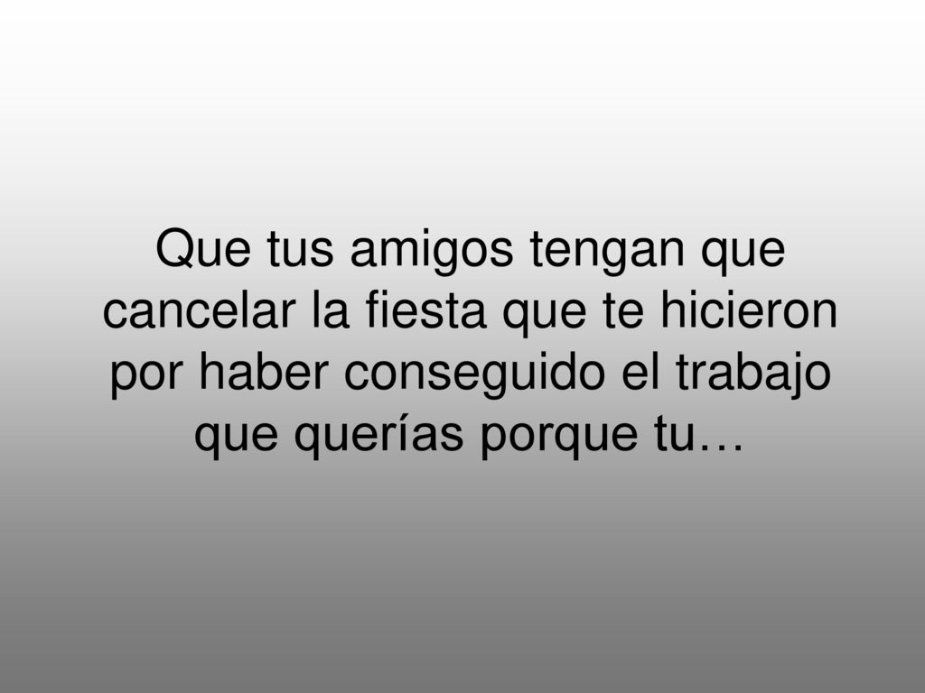 Que tus amigos tengan que cancelar la fiesta que te hicieron por haber conseguido el trabajo que querías porque tu…