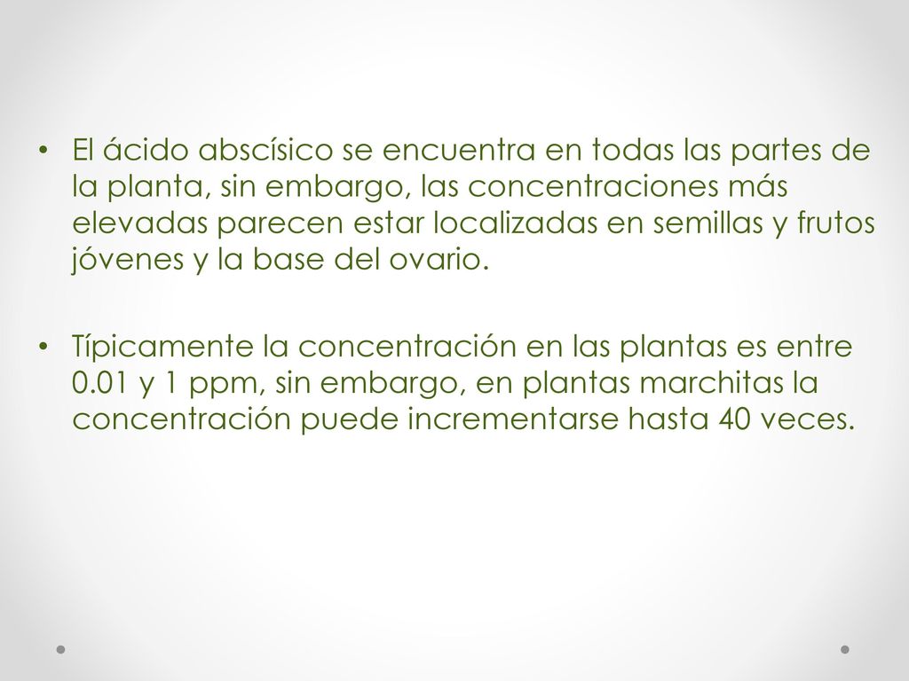 El ácido abscísico se encuentra en todas las partes de la planta, sin embargo, las concentraciones más elevadas parecen estar localizadas en semillas y frutos jóvenes y la base del ovario.