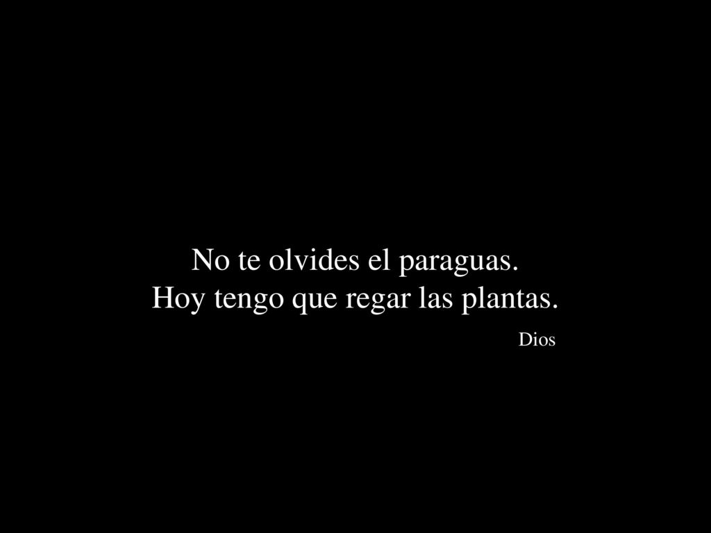 No te olvides el paraguas. Hoy tengo que regar las plantas. Dios