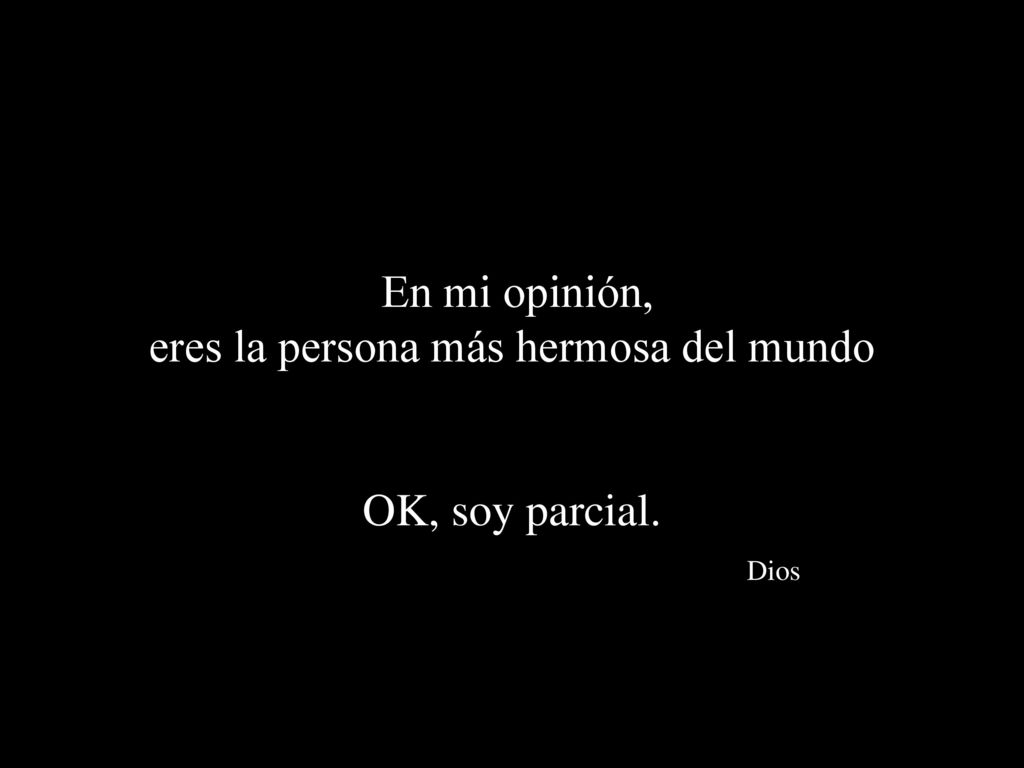 En mi opinión, eres la persona más hermosa del mundo OK, soy parcial