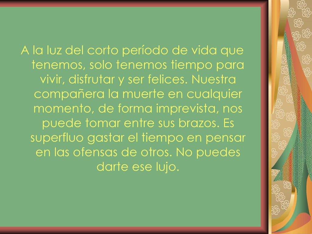 A la luz del corto período de vida que tenemos, solo tenemos tiempo para vivir, disfrutar y ser felices.