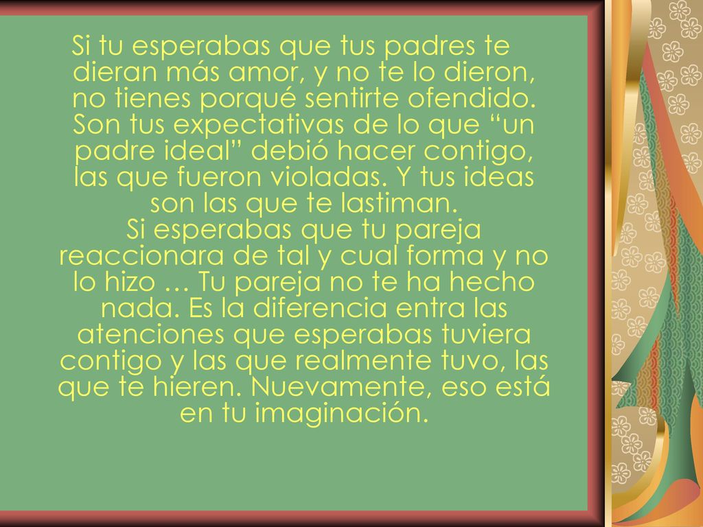 Si tu esperabas que tus padres te dieran más amor, y no te lo dieron, no tienes porqué sentirte ofendido.