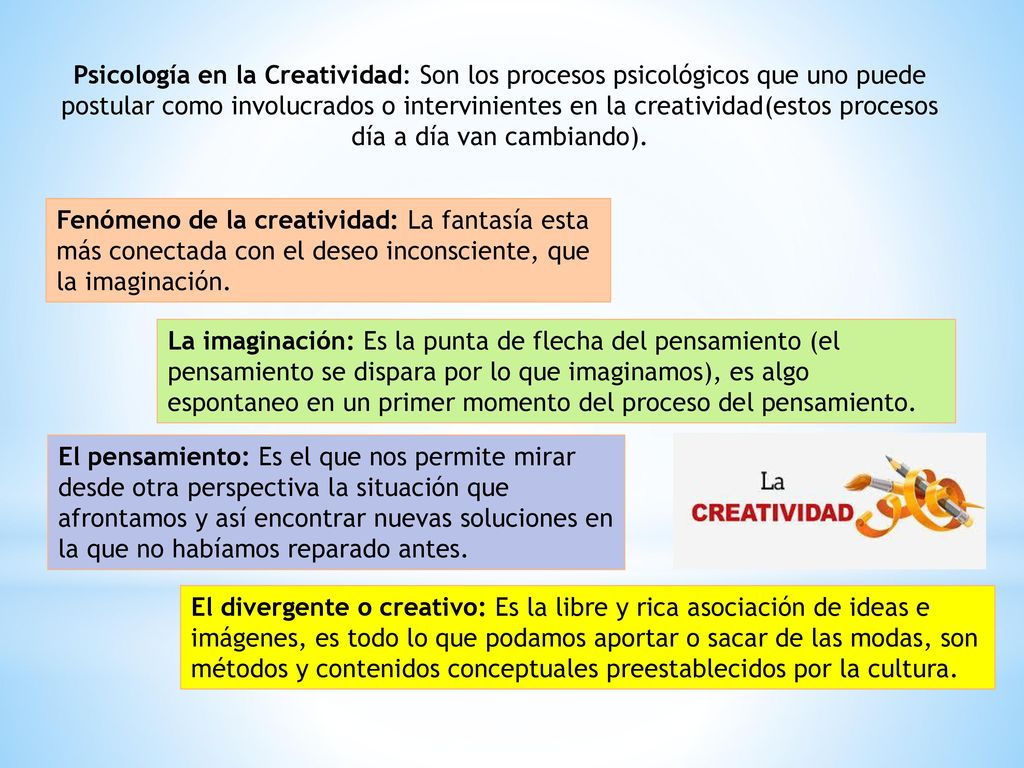 Psicología en la Creatividad: Son los procesos psicológicos que uno puede postular como involucrados o intervinientes en la creatividad(estos procesos día a día van cambiando).