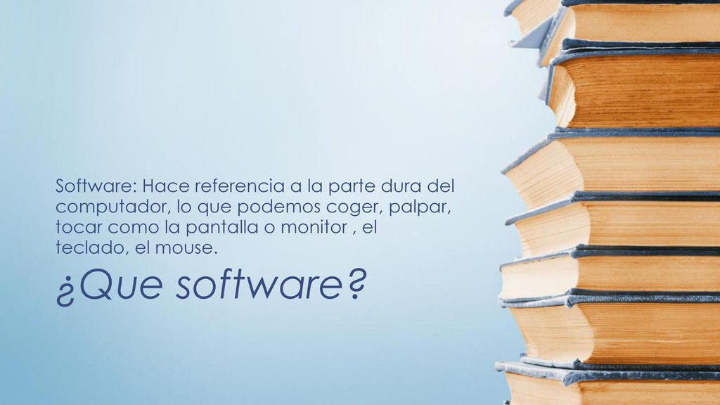 Software: Hace referencia a la parte dura del computador, lo que podemos coger, palpar, tocar como la pantalla o monitor , el teclado, el mouse.