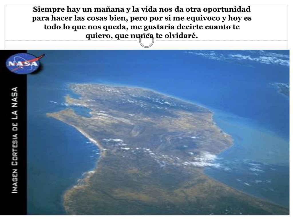 Siempre hay un mañana y la vida nos da otra oportunidad para hacer las cosas bien, pero por si me equivoco y hoy es todo lo que nos queda, me gustaría decirte cuanto te quiero, que nunca te olvidaré.