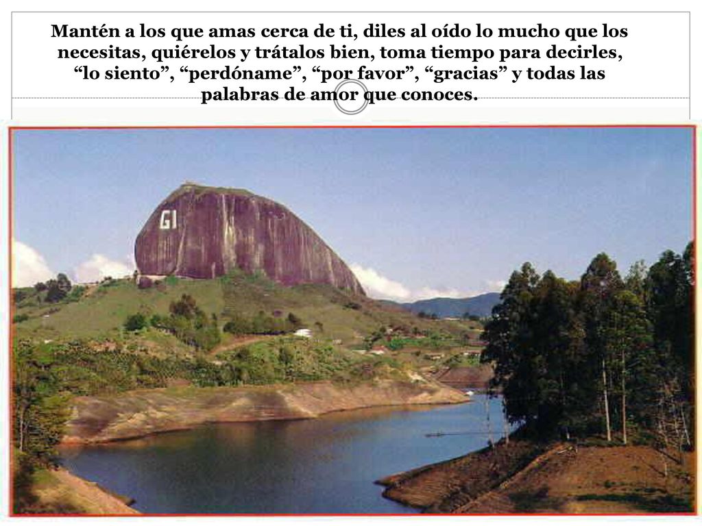 Mantén a los que amas cerca de ti, diles al oído lo mucho que los necesitas, quiérelos y trátalos bien, toma tiempo para decirles, lo siento , perdóname , por favor , gracias y todas las palabras de amor que conoces.