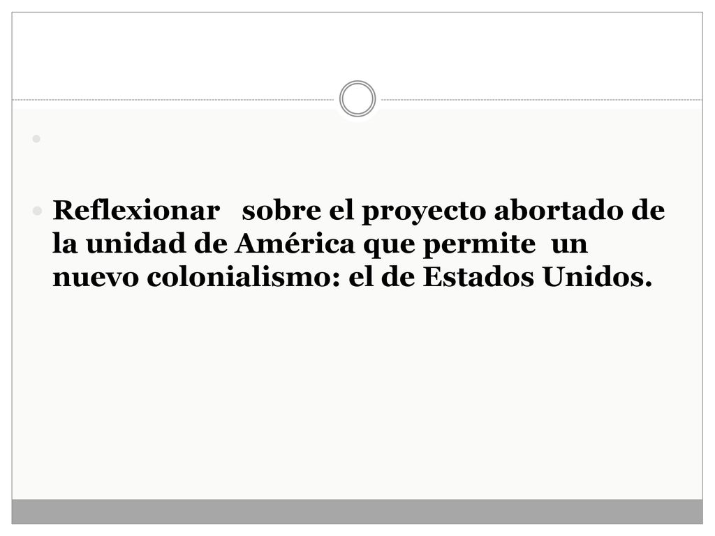 Reflexionar sobre el proyecto abortado de la unidad de América que permite un nuevo colonialismo: el de Estados Unidos.