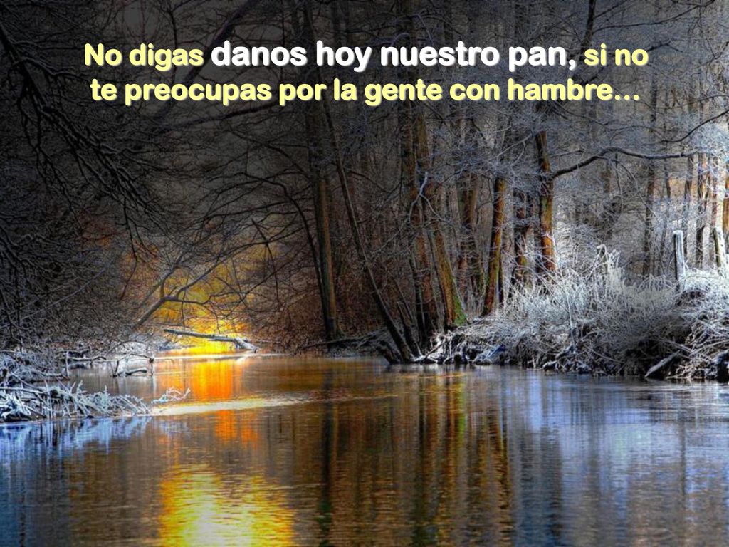 No digas danos hoy nuestro pan, si no te preocupas por la gente con hambre…