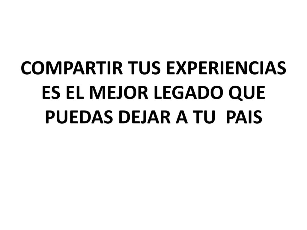 COMPARTIR TUS EXPERIENCIAS ES EL MEJOR LEGADO QUE PUEDAS DEJAR A TU PAIS