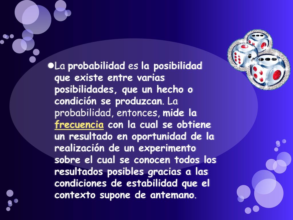 La probabilidad es la posibilidad que existe entre varias posibilidades, que un hecho o condición se produzcan.