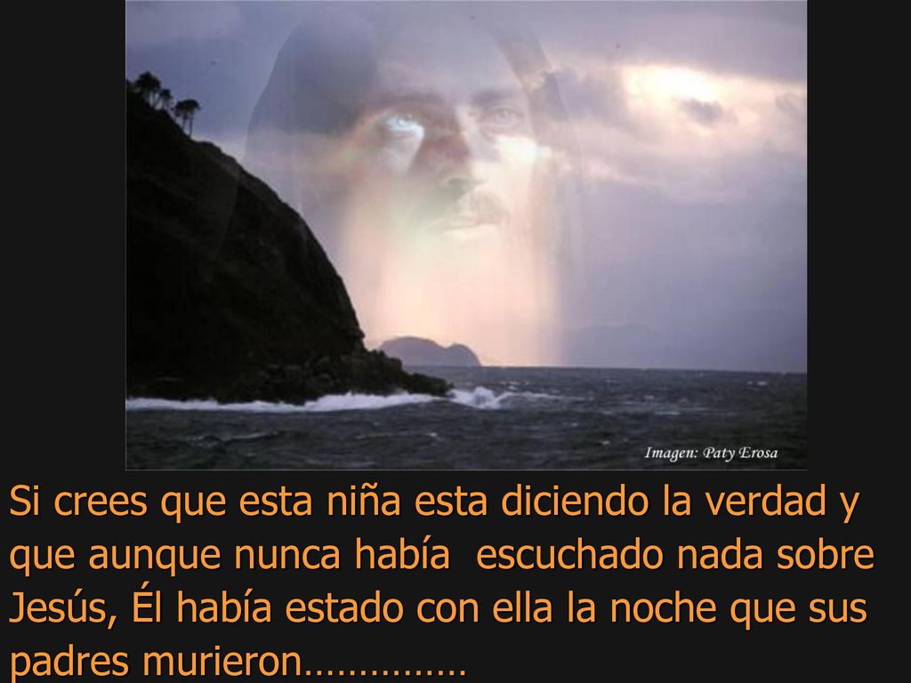 Si crees que esta niña esta diciendo la verdad y que aunque nunca había escuchado nada sobre Jesús, Él había estado con ella la noche que sus padres murieron……………