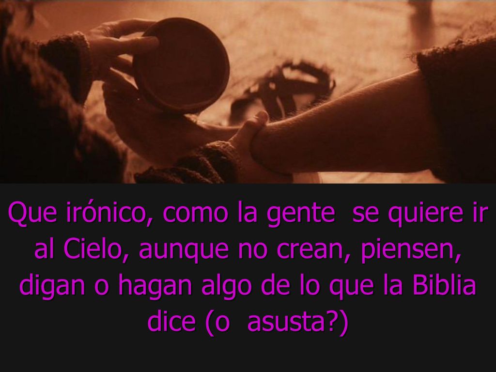 Que irónico, como la gente se quiere ir al Cielo, aunque no crean, piensen, digan o hagan algo de lo que la Biblia dice (o asusta )