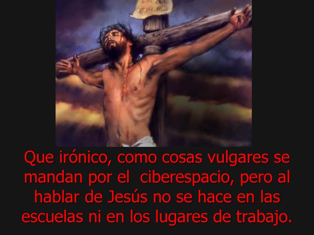 Que irónico, como cosas vulgares se mandan por el ciberespacio, pero al hablar de Jesús no se hace en las escuelas ni en los lugares de trabajo.