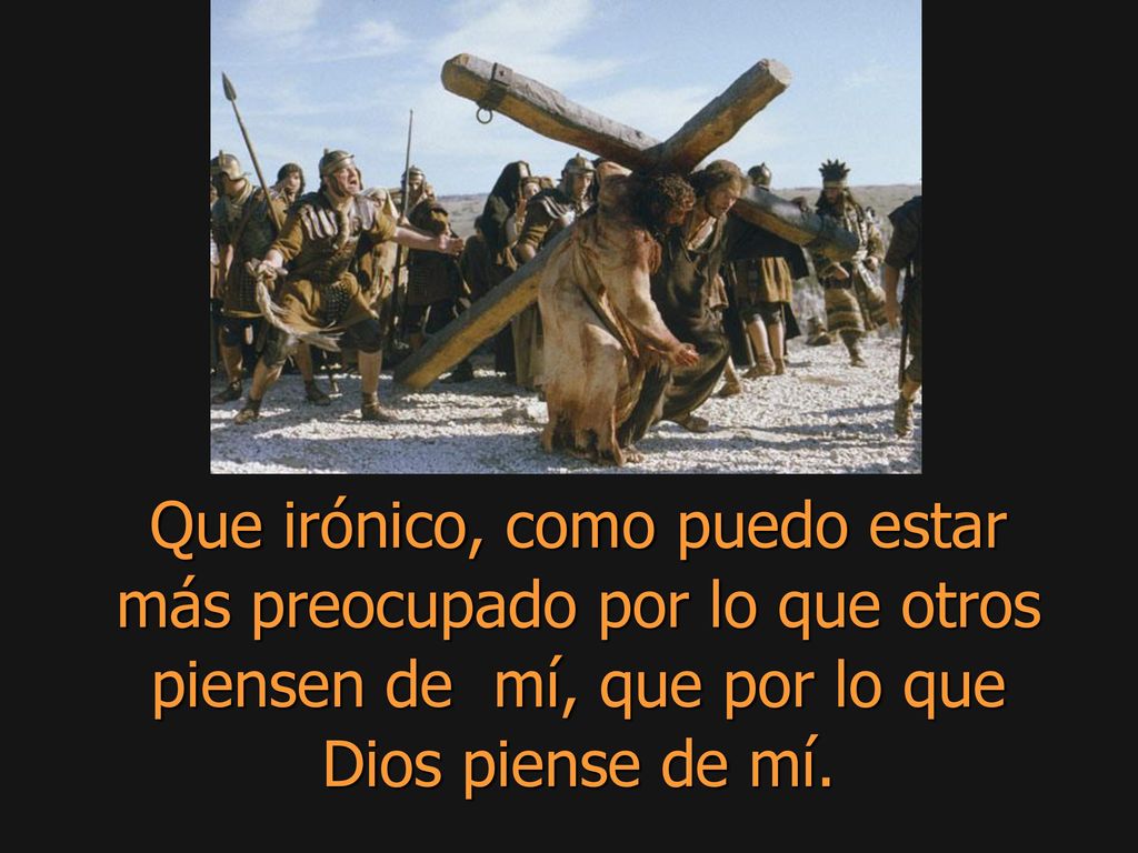 Que irónico, como puedo estar más preocupado por lo que otros piensen de mí, que por lo que Dios piense de mí.