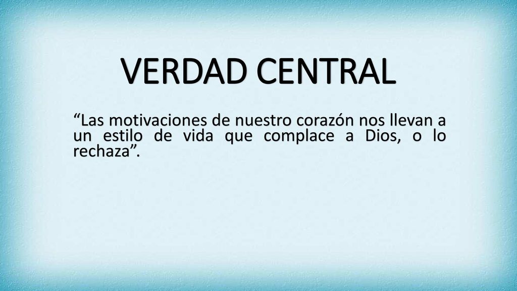 VERDAD CENTRAL Las motivaciones de nuestro corazón nos llevan a un estilo de vida que complace a Dios, o lo rechaza .
