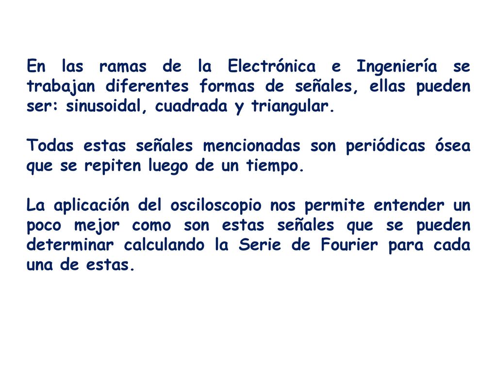 En las ramas de la Electrónica e Ingeniería se trabajan diferentes formas de señales, ellas pueden ser: sinusoidal, cuadrada y triangular.