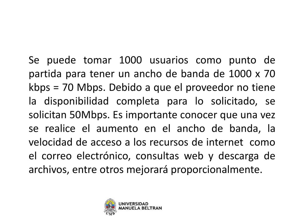 Se puede tomar 1000 usuarios como punto de partida para tener un ancho de banda de 1000 x 70 kbps = 70 Mbps.