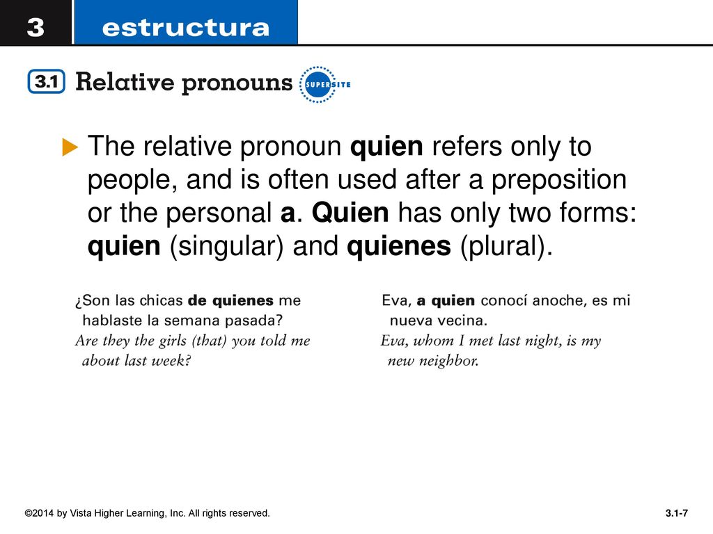 The relative pronoun quien refers only to people, and is often used after a preposition or the personal a. Quien has only two forms: quien (singular) and quienes (plural).