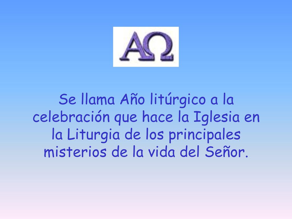 Se llama Año litúrgico a la celebración que hace la Iglesia en la Liturgia de los principales misterios de la vida del Señor.