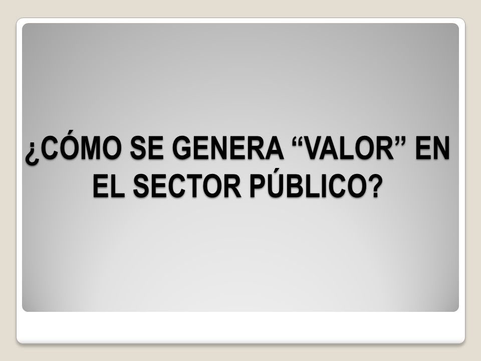 ¿CÓMO SE GENERA VALOR EN EL SECTOR PÚBLICO