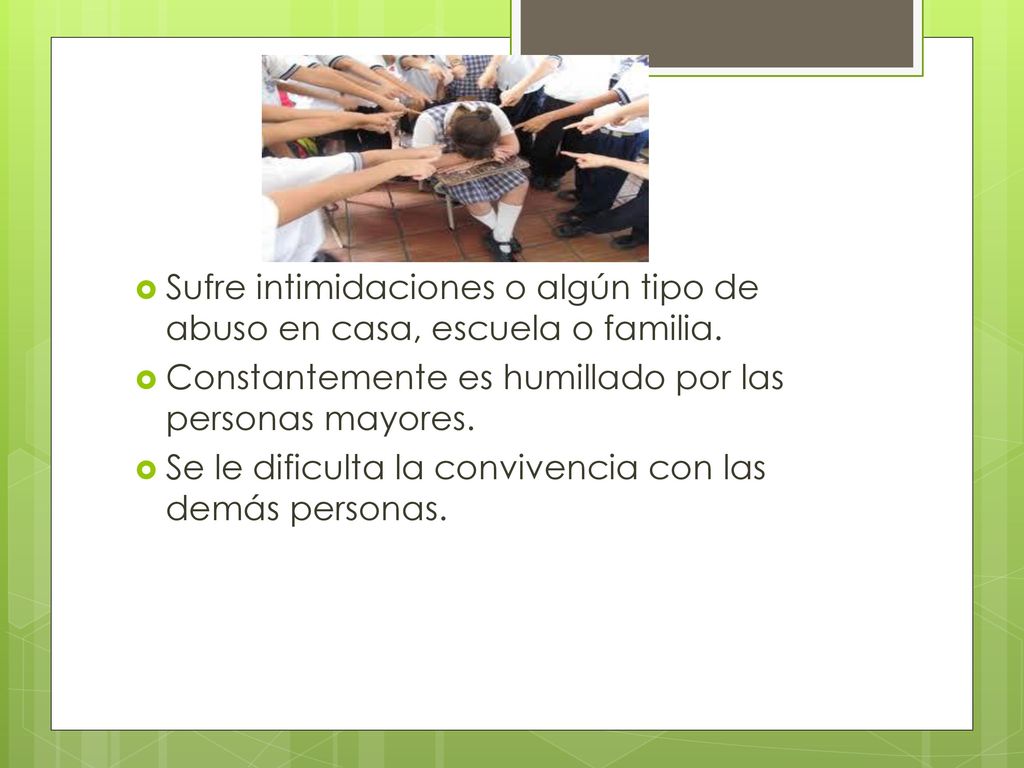 Sufre intimidaciones o algún tipo de abuso en casa, escuela o familia.