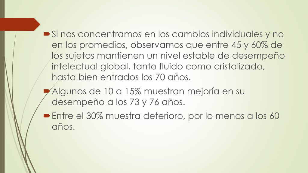 Si nos concentramos en los cambios individuales y no en los promedios, observamos que entre 45 y 60% de los sujetos mantienen un nivel estable de desempeño intelectual global, tanto fluido como cristalizado, hasta bien entrados los 70 años.