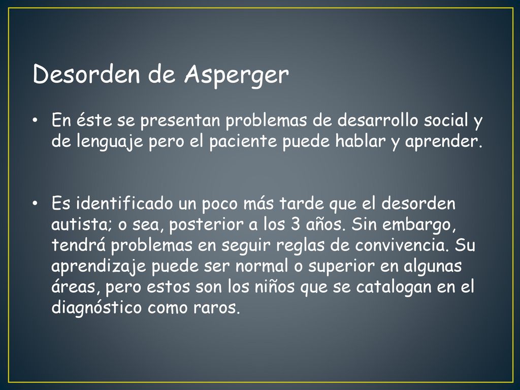 Desorden de Asperger En éste se presentan problemas de desarrollo social y de lenguaje pero el paciente puede hablar y aprender.
