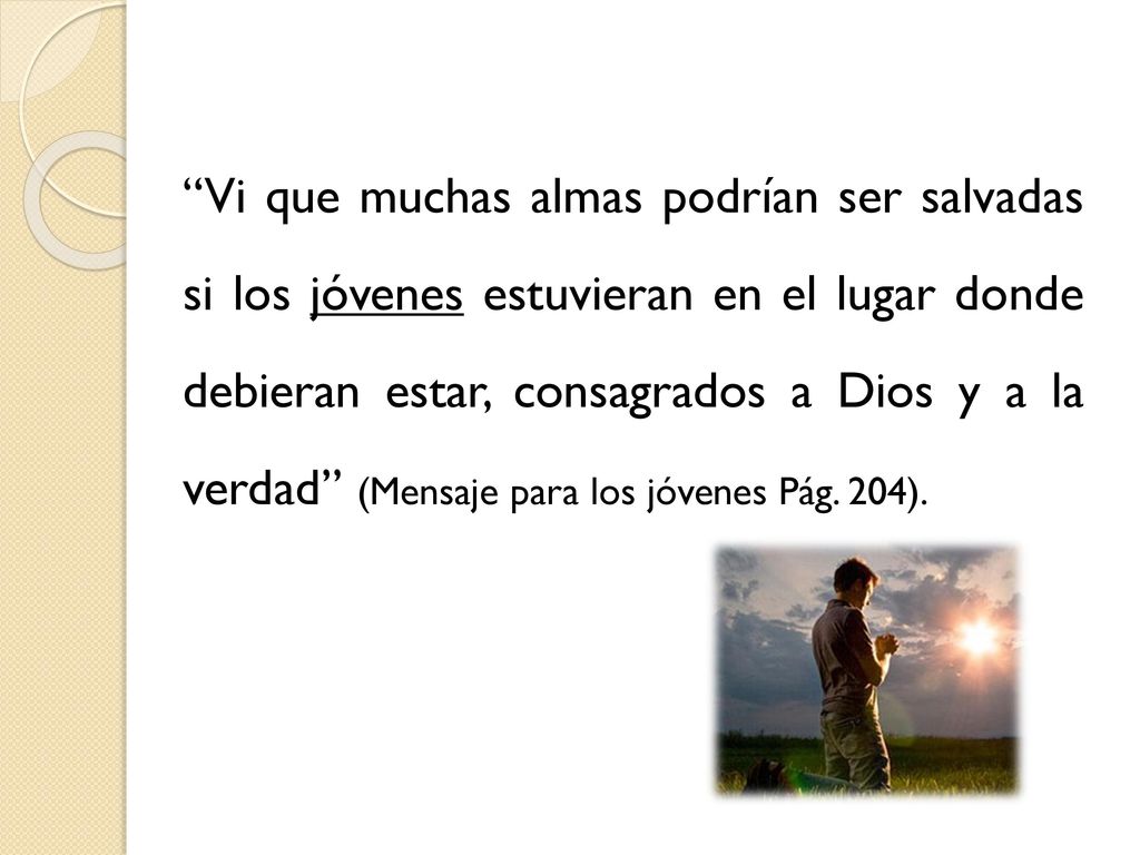 Vi que muchas almas podrían ser salvadas si los jóvenes estuvieran en el lugar donde debieran estar, consagrados a Dios y a la verdad (Mensaje para los jóvenes Pág.