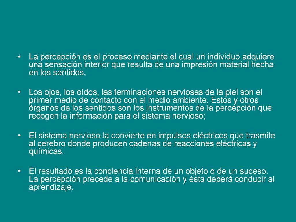 La percepción es el proceso mediante el cual un individuo adquiere una sensación interior que resulta de una impresión material hecha en los sentidos.
