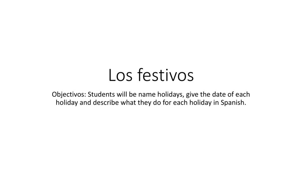 Los festivos Objectivos: Students will be name holidays, give the date of each holiday and describe what they do for each holiday in Spanish.